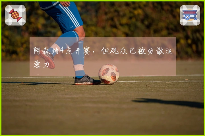 阿森纳4点开赛，但观众已被分散注意力
