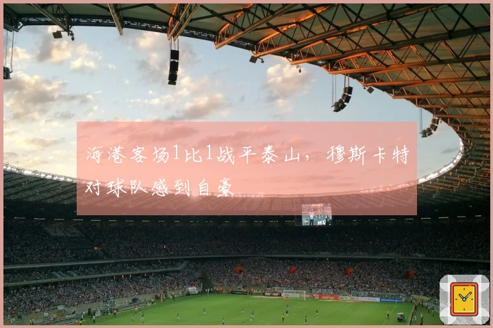 海港客场1比1战平泰山，穆斯卡特对球队感到自豪