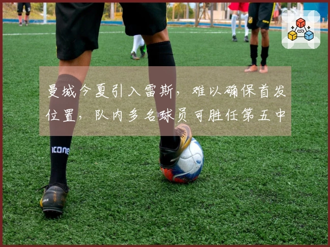 曼城今夏引入雷斯，难以确保首发位置，队内多名球员可胜任第五中卫