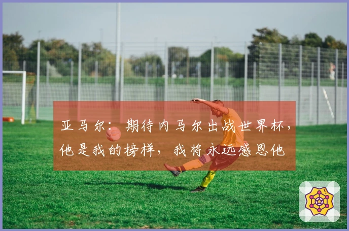 亚马尔：期待内马尔出战世界杯，他是我的榜样，我将永远感恩他