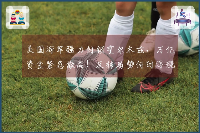 美国海军强力封锁霍尔木兹，万亿资金紧急撤离！反转局势何时浮现？