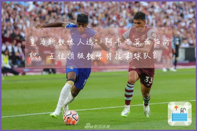 皇马新教练人选：阿韦洛亚面临离职，五位顶级教练将接掌球队？