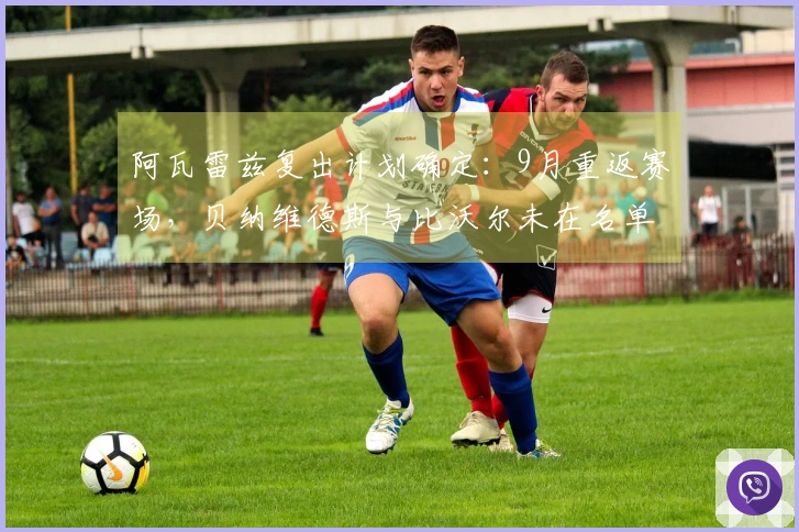 阿瓦雷兹复出计划确定：9月重返赛场，贝纳维德斯与比沃尔未在名单内