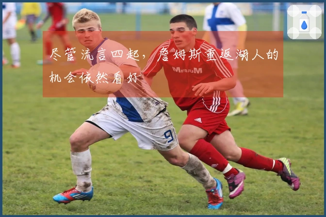 尽管流言四起，詹姆斯重返湖人的机会依然看好