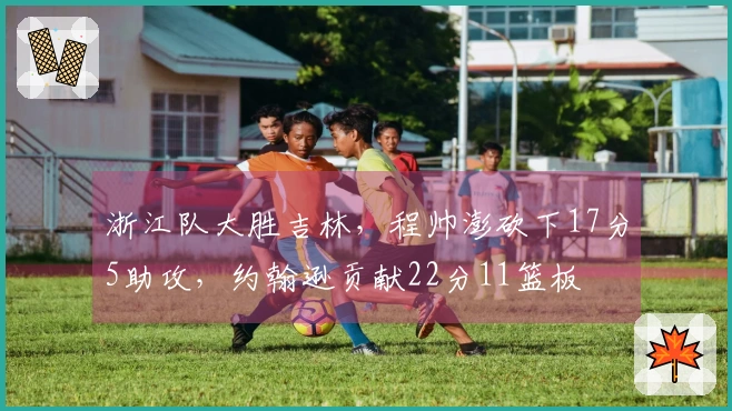 浙江队大胜吉林，程帅澎砍下17分5助攻，约翰逊贡献22分11篮板