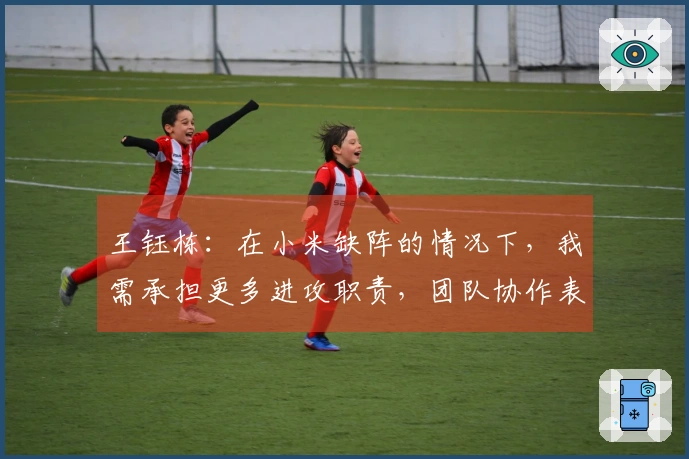 王钰栋：在小米缺阵的情况下，我需承担更多进攻职责，团队协作表现良好