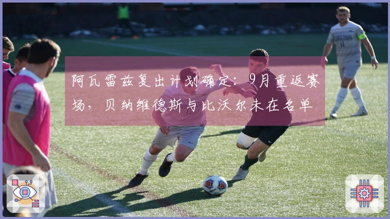 阿瓦雷兹复出计划确定：9月重返赛场，贝纳维德斯与比沃尔未在名单内