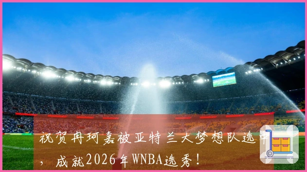 祝贺冉珂嘉被亚特兰大梦想队选中，成就2026年WNBA选秀！