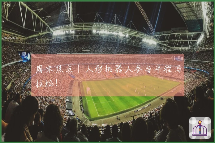周末焦点丨人形机器人参与半程马拉松！