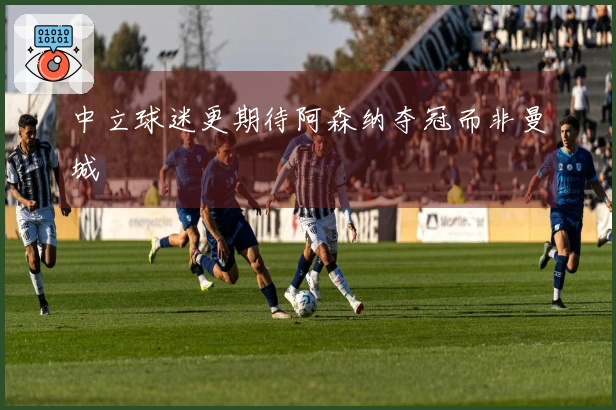 中立球迷更期待阿森纳夺冠而非曼城