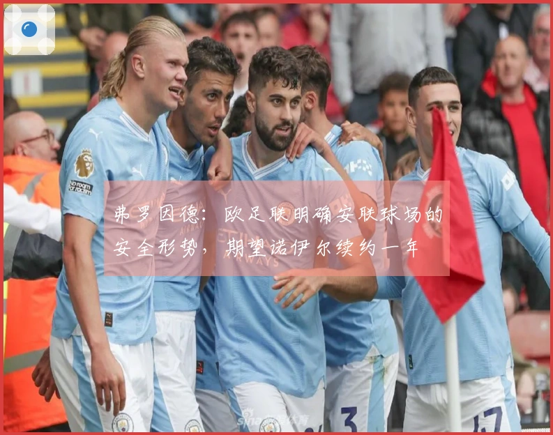 弗罗因德:欧足联明确安联球场的安全形势,期望诺伊尔续约一年