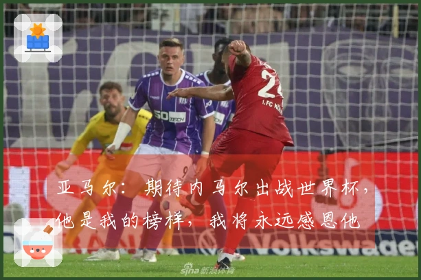 亚马尔：期待内马尔出战世界杯，他是我的榜样，我将永远感恩他
