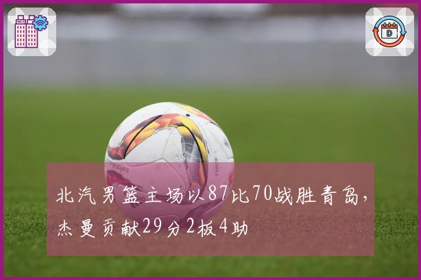 北汽男篮主场以87比70战胜青岛，杰曼贡献29分2板4助