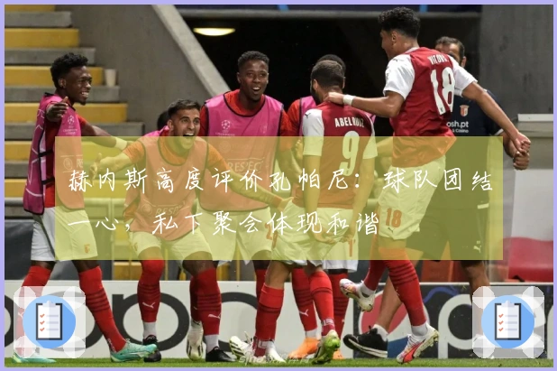 赫内斯高度评价孔帕尼：球队团结一心，私下聚会体现和谐