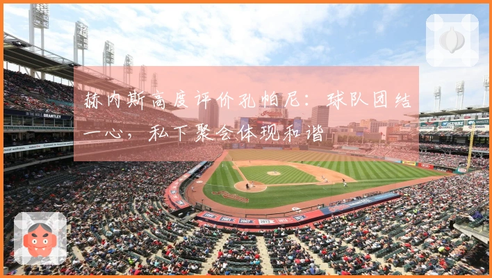 赫内斯高度评价孔帕尼：球队团结一心，私下聚会体现和谐