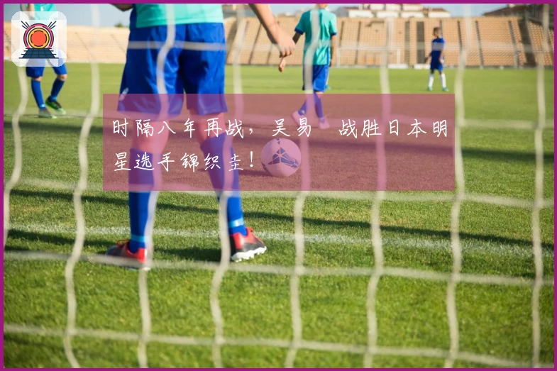 时隔八年再战，吴易昺战胜日本明星选手锦织圭！