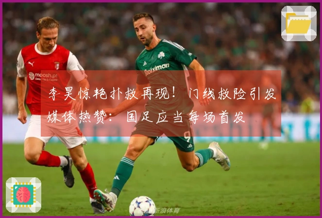 李昊惊艳扑救再现！门线救险引发媒体热赞：国足应当每场首发