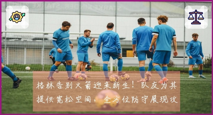 格林告别火箭迎来新生！队友为其提供宽松空间，全方位防守展现攻守合一