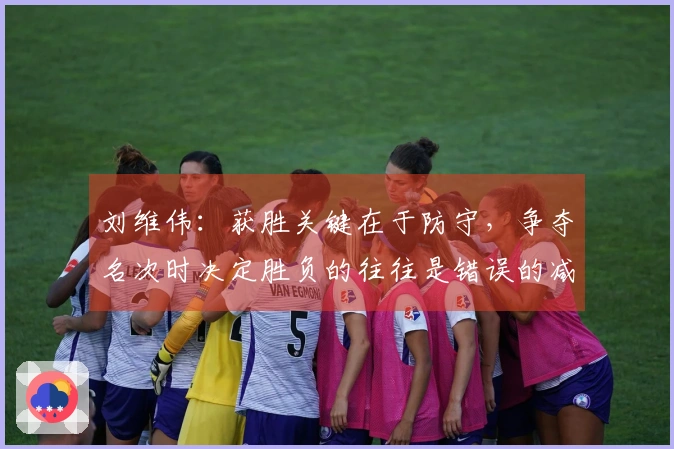 刘维伟：获胜关键在于防守，争夺名次时决定胜负的往往是错误的减少