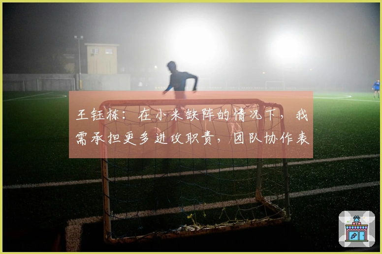 王钰栋：在小米缺阵的情况下，我需承担更多进攻职责，团队协作表现良好