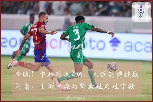 今晚！中超对决2场，大连英博迎战河南，上海申花对阵新辽足辽宁铁人