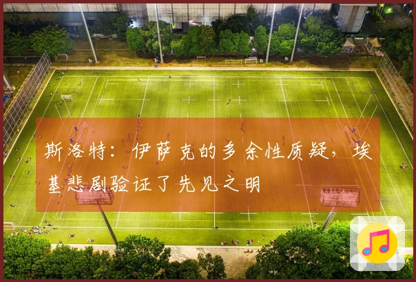 斯洛特：伊萨克的多余性质疑，埃基悲剧验证了先见之明