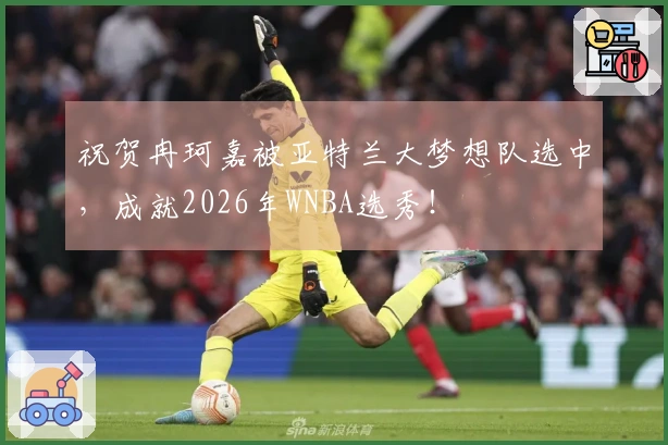 祝贺冉珂嘉被亚特兰大梦想队选中，成就2026年WNBA选秀！