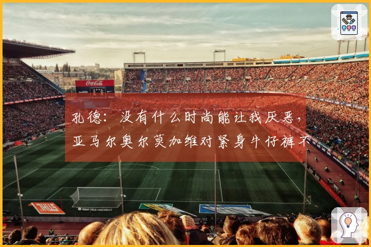孔德:没有什么时尚能让我厌恶,亚马尔奥尔莫加维对紧身牛仔裤不屑一顾