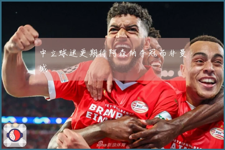 中立球迷更期待阿森纳夺冠而非曼城