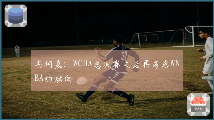 冉珂嘉：WCBA总决赛之后再考虑WNBA的动向